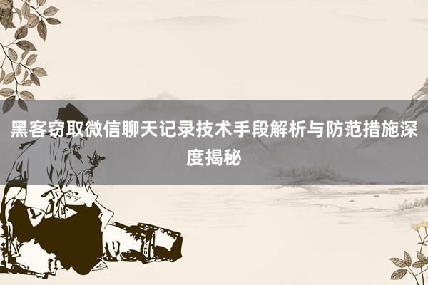 黑客窃取微信聊天记录技术手段解析与防范措施深度揭秘