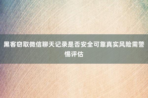 黑客窃取微信聊天记录是否安全可靠真实风险需警惕评估