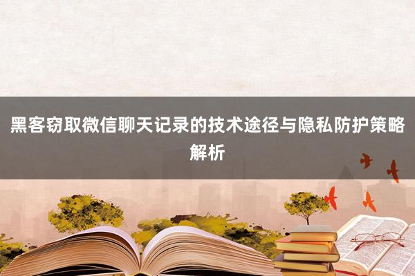 黑客窃取微信聊天记录的技术途径与隐私防护策略解析