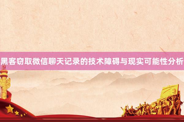 黑客窃取微信聊天记录的技术障碍与现实可能性分析