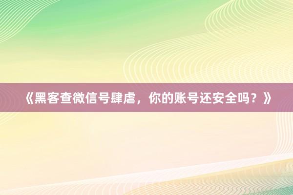 《黑客查微信号肆虐，你的账号还安全吗？》