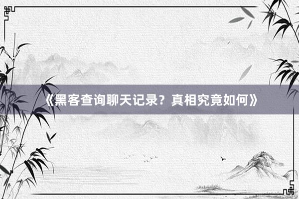 《黑客查询聊天记录？真相究竟如何》