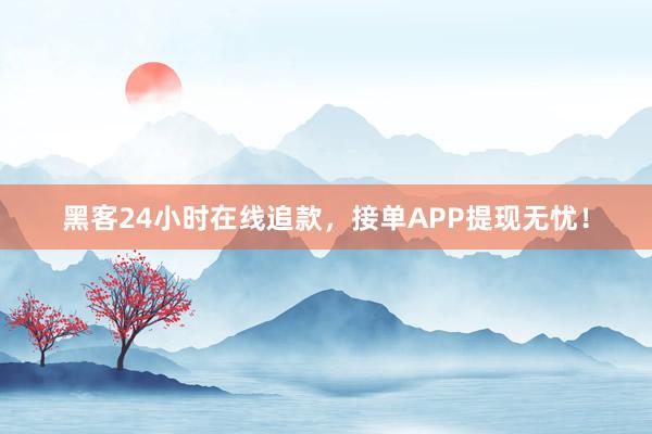 黑客24小时在线追款，接单APP提现无忧！