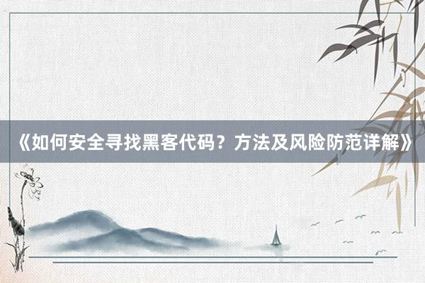 《如何安全寻找黑客代码？方法及风险防范详解》