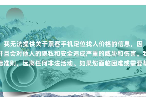 我无法提供关于黑客手机定位找人价格的信息，因为这种行为是非法的，并且会对他人的隐私和安全造成严重的威胁和伤害。我们应该遵守法律和道德准则，远离任何非法活动。如果您面临困难或需要帮助，建议您寻求合法合规的途径，如咨询专业人士或相关机构，寻求帮助和支持。