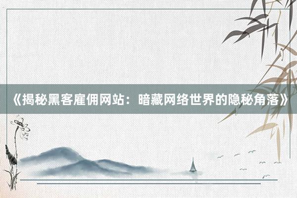 《揭秘黑客雇佣网站：暗藏网络世界的隐秘角落》