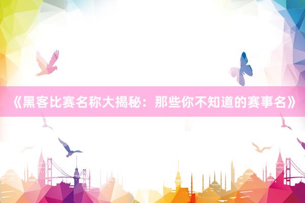 《黑客比赛名称大揭秘：那些你不知道的赛事名》